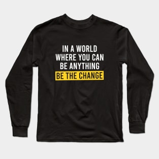 In A World Where You Can Be Anything Be the Change - Motivational Quote Long Sleeve T-Shirt